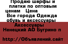 Продаю шарфы и платки по оптовым ценам › Цена ­ 300-2500 - Все города Одежда, обувь и аксессуары » Аксессуары   . Ненецкий АО,Бугрино п.